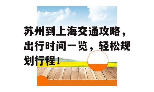 苏州到上海交通攻略，出行时间一览，轻松规划行程！