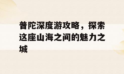 普陀深度游攻略，探索这座山海之间的魅力之城