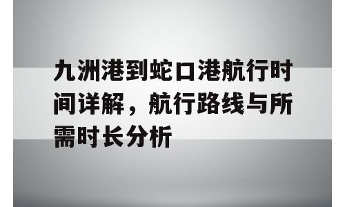 九洲港到蛇口港航行时间详解，航行路线与所需时长分析
