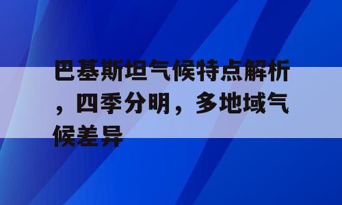 巴基斯坦气候特点解析，四季分明，多地域气候差异