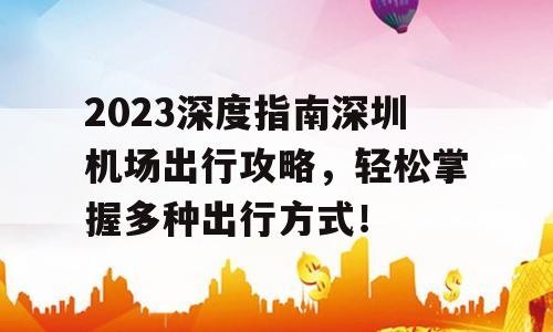 2023深度指南深圳机场出行攻略，轻松掌握多种出行方式！