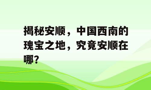 揭秘安顺，中国西南的瑰宝之地，究竟安顺在哪？