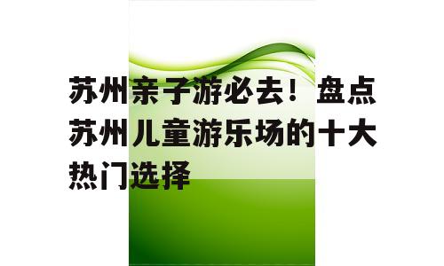 苏州亲子游必去！盘点苏州儿童游乐场的十大热门选择