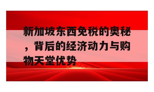 新加坡东西免税的奥秘，背后的经济动力与购物天堂优势