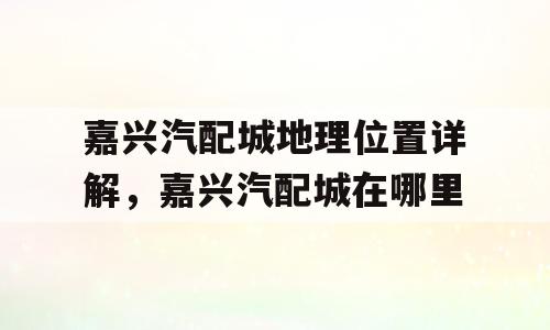 嘉兴汽配城地理位置详解，嘉兴汽配城在哪里