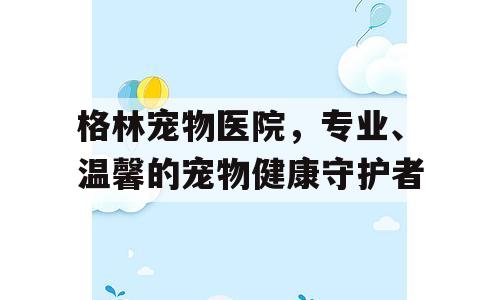 格林宠物医院，专业、温馨的宠物健康守护者
