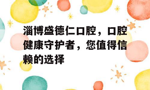 淄博盛德仁口腔，口腔健康守护者，您值得信赖的选择