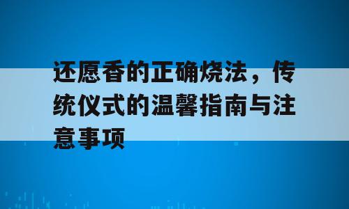 还愿香的正确烧法，传统仪式的温馨指南与注意事项