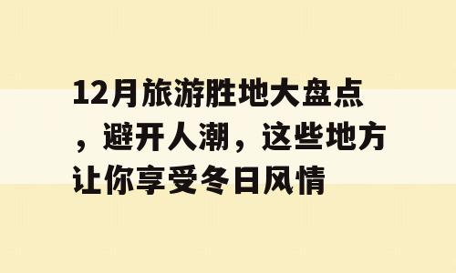 12月旅游胜地大盘点，避开人潮，这些地方让你享受冬日风情
