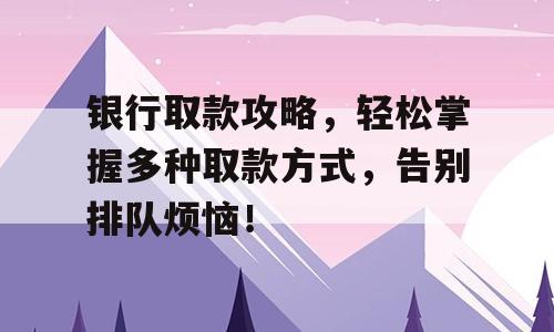 银行取款攻略，轻松掌握多种取款方式，告别排队烦恼！