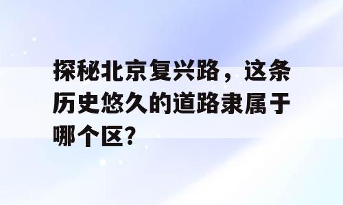 探秘北京复兴路，这条历史悠久的道路隶属于哪个区？