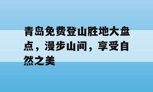 青岛免费登山胜地大盘点，漫步山间，享受自然之美