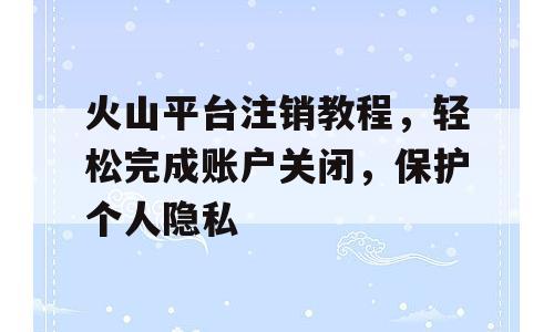 火山平台注销教程，轻松完成账户关闭，保护个人隐私