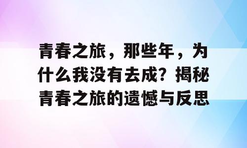 青春之旅，那些年，为什么我没有去成？揭秘青春之旅的遗憾与反思