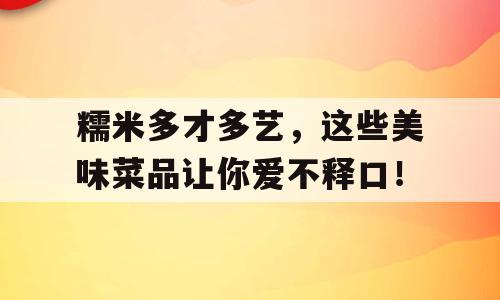 糯米多才多艺，这些美味菜品让你爱不释口！