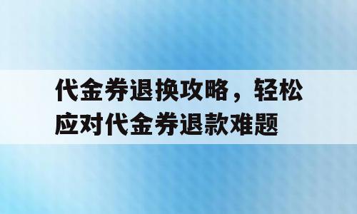 代金券退换攻略，轻松应对代金券退款难题