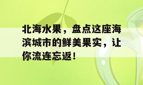 北海水果，盘点这座海滨城市的鲜美果实，让你流连忘返！