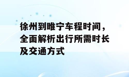 徐州到睢宁车程时间，全面解析出行所需时长及交通方式