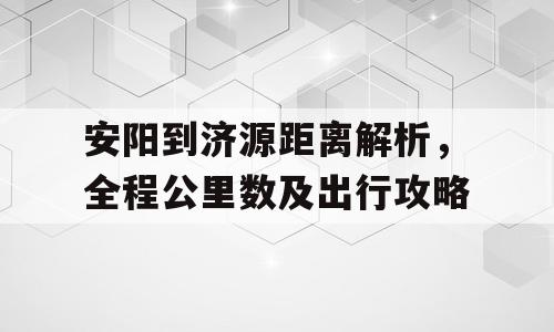 安阳到济源距离解析，全程公里数及出行攻略