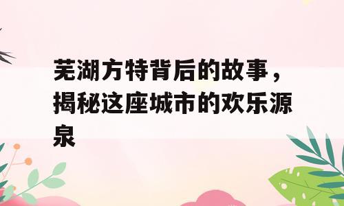 芜湖方特背后的故事，揭秘这座城市的欢乐源泉