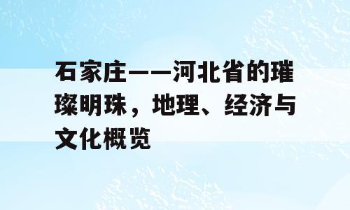 石家庄——河北省的璀璨明珠，地理、经济与文化概览