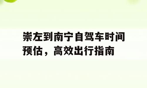 崇左到南宁自驾车时间预估，高效出行指南