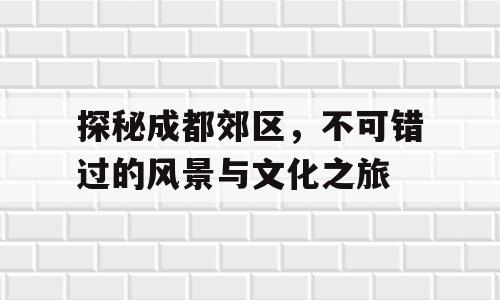 探秘成都郊区，不可错过的风景与文化之旅