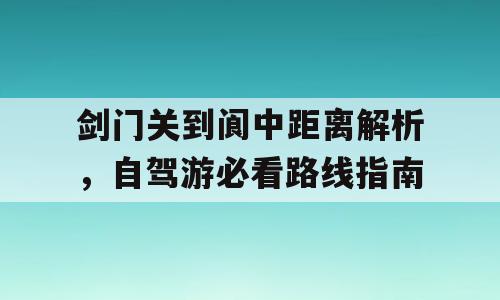 剑门关到阆中距离解析，自驾游必看路线指南