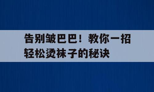 告别皱巴巴！教你一招轻松烫袜子的秘诀