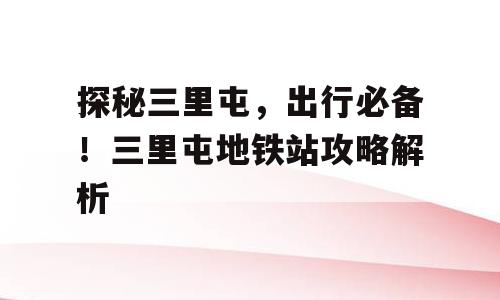 探秘三里屯，出行必备！三里屯地铁站攻略解析