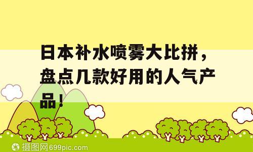 日本补水喷雾大比拼，盘点几款好用的人气产品！