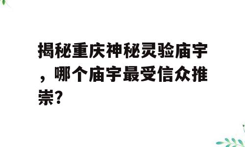 揭秘重庆神秘灵验庙宇，哪个庙宇最受信众推崇？