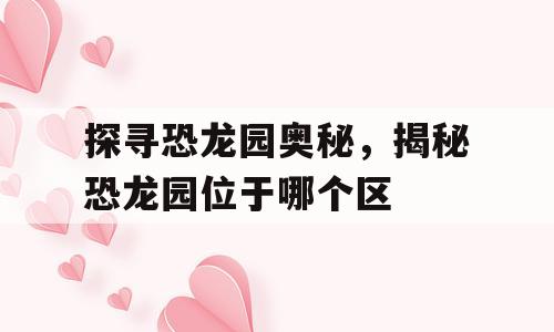 探寻恐龙园奥秘，揭秘恐龙园位于哪个区