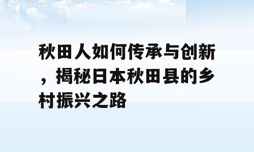 秋田人如何传承与创新，揭秘日本秋田县的乡村振兴之路