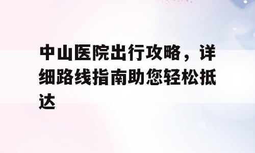 中山医院出行攻略，详细路线指南助您轻松抵达