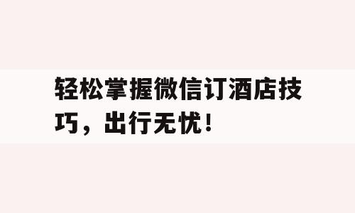 轻松掌握微信订酒店技巧，出行无忧！