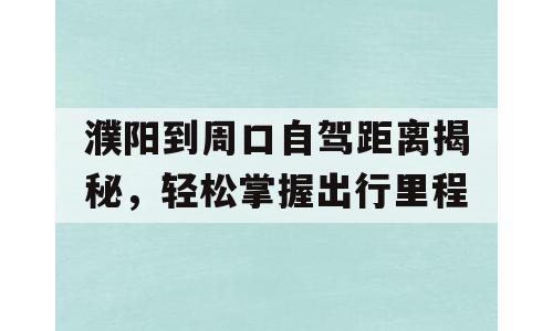 濮阳到周口自驾距离揭秘，轻松掌握出行里程