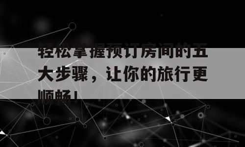 轻松掌握预订房间的五大步骤，让你的旅行更顺畅！