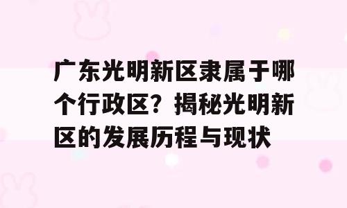 广东光明新区隶属于哪个行政区？揭秘光明新区的发展历程与现状