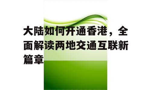 大陆如何开通香港，全面解读两地交通互联新篇章