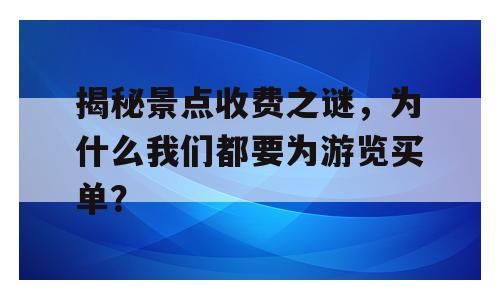 揭秘景点收费之谜，为什么我们都要为游览买单？