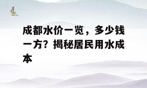 成都水价一览，多少钱一方？揭秘居民用水成本