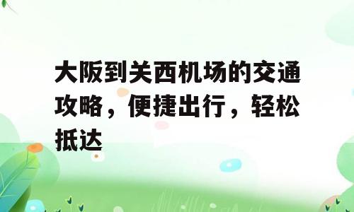大阪到关西机场的交通攻略，便捷出行，轻松抵达