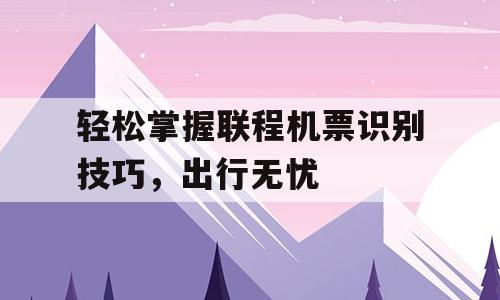 轻松掌握联程机票识别技巧，出行无忧