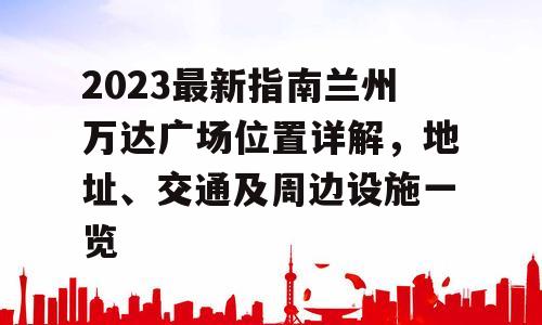 2023最新指南兰州万达广场位置详解，地址、交通及周边设施一览