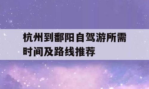 杭州到鄱阳自驾游所需时间及路线推荐