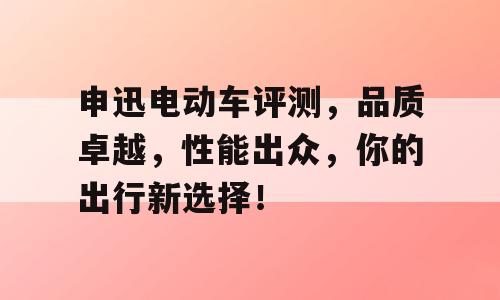 申迅电动车评测，品质卓越，性能出众，你的出行新选择！