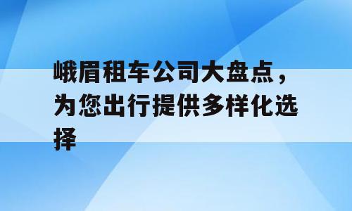 峨眉租车公司大盘点，为您出行提供多样化选择