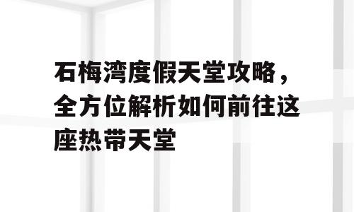 石梅湾度假天堂攻略，全方位解析如何前往这座热带天堂