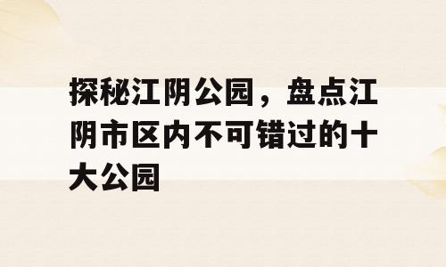 探秘江阴公园，盘点江阴市区内不可错过的十大公园